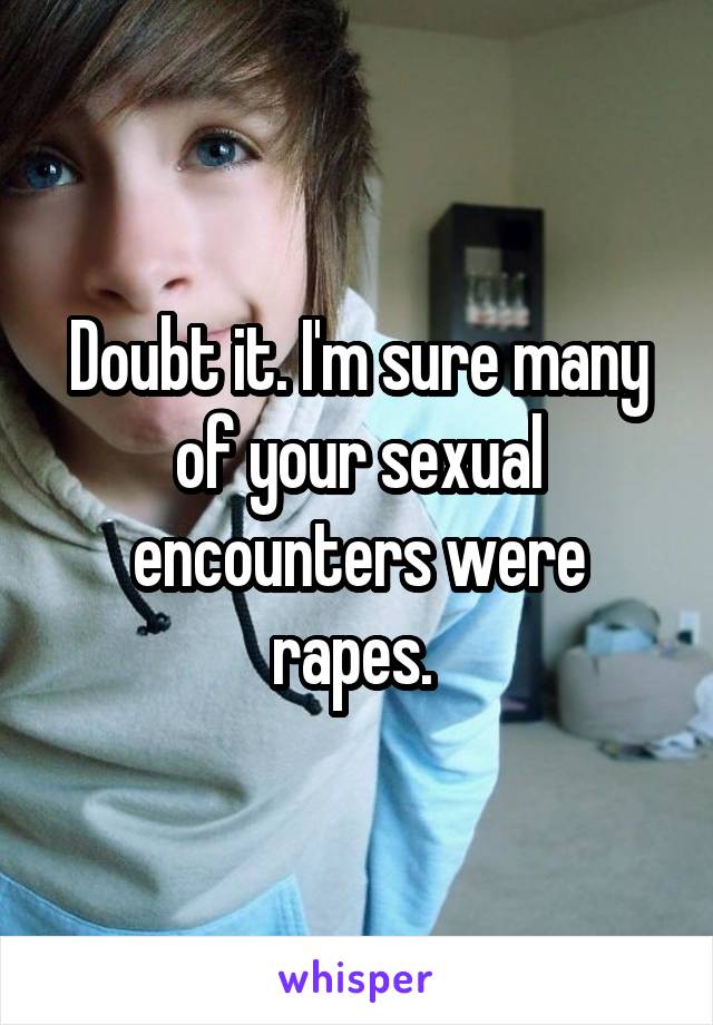 Doubt it. I'm sure many of your sexual encounters were rapes. 