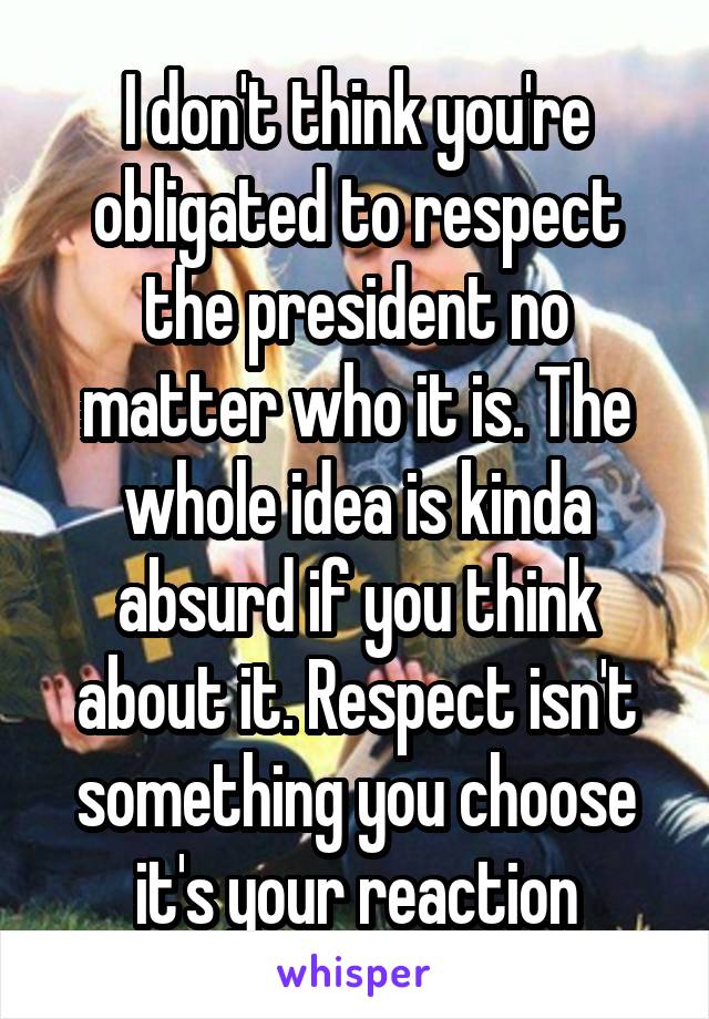 I don't think you're obligated to respect the president no matter who it is. The whole idea is kinda absurd if you think about it. Respect isn't something you choose it's your reaction