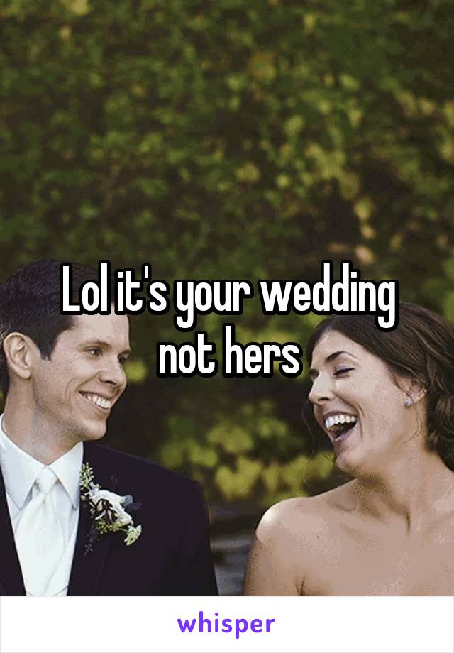 Lol it's your wedding not hers