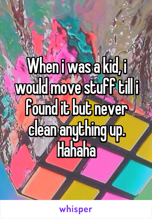 When i was a kid, i would move stuff till i found it but never clean anything up. Hahaha