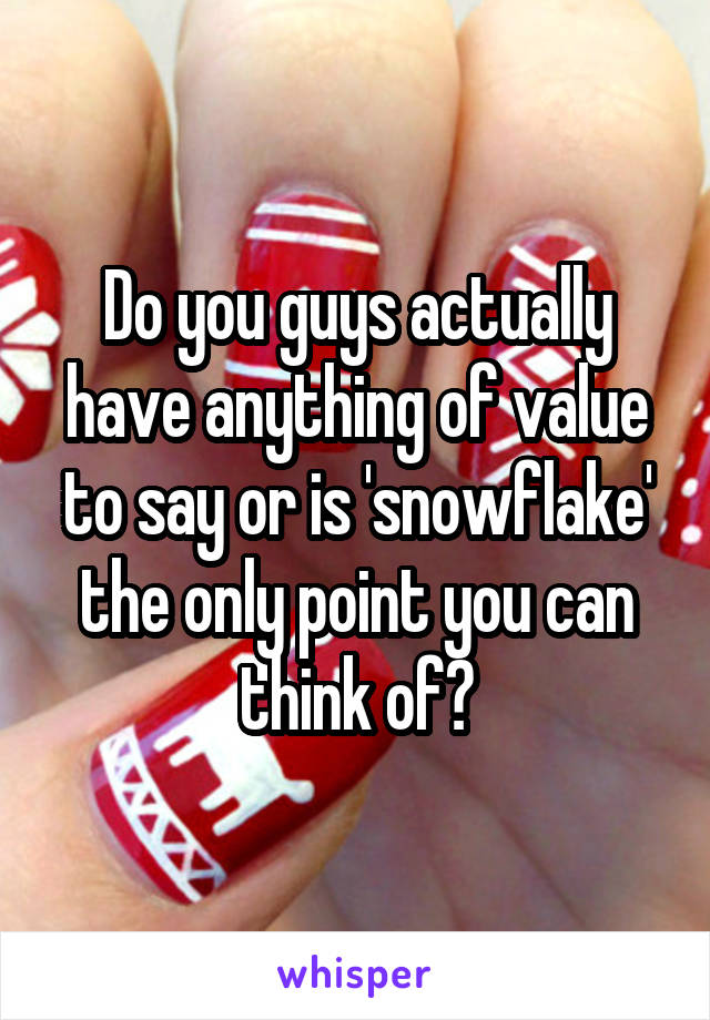 Do you guys actually have anything of value to say or is 'snowflake' the only point you can think of?