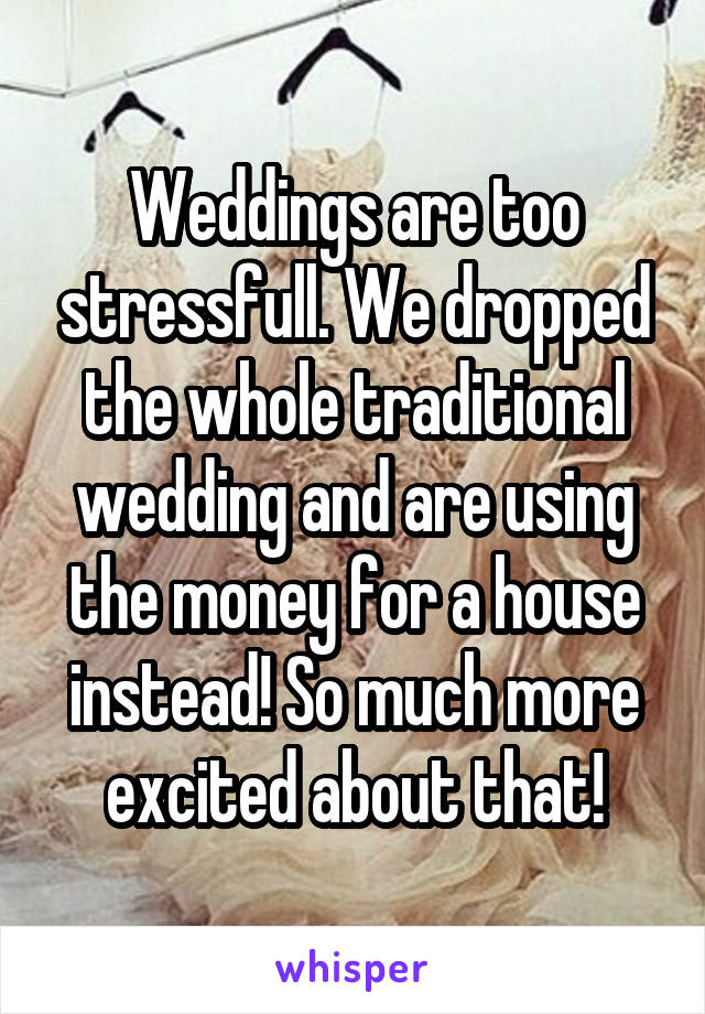 Weddings are too stressfull. We dropped the whole traditional wedding and are using the money for a house instead! So much more excited about that!