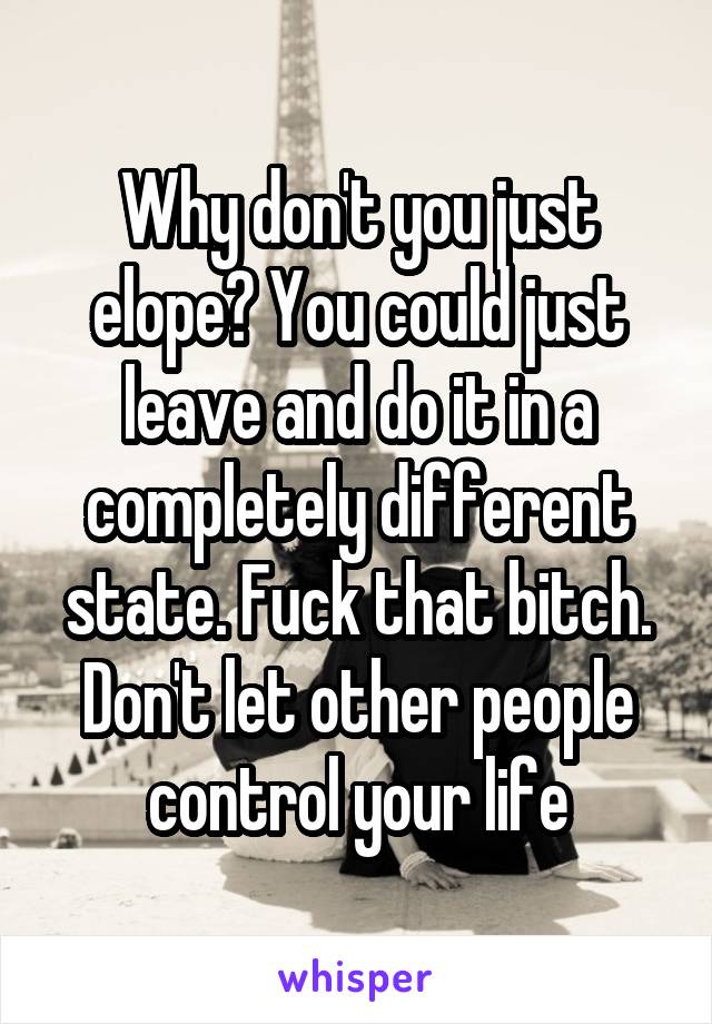 Why don't you just elope? You could just leave and do it in a completely different state. Fuck that bitch. Don't let other people control your life