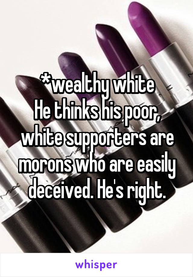 *wealthy white
He thinks his poor, white supporters are morons who are easily deceived. He's right.