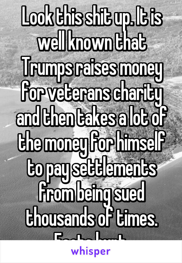 Look this shit up. It is well known that Trumps raises money for veterans charity and then takes a lot of the money for himself to pay settlements from being sued thousands of times. Facts hurt.