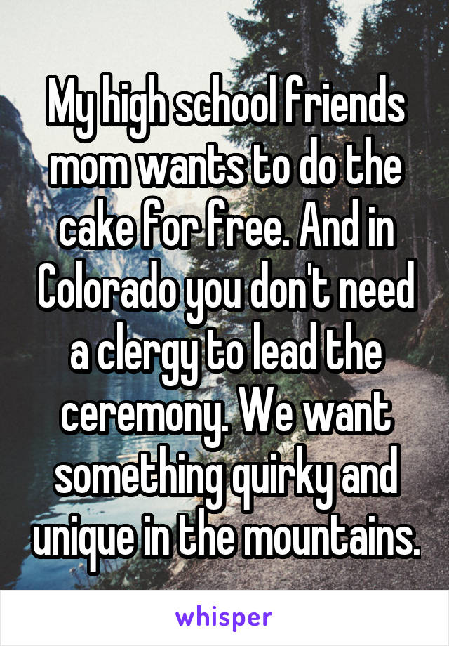 My high school friends mom wants to do the cake for free. And in Colorado you don't need a clergy to lead the ceremony. We want something quirky and unique in the mountains.