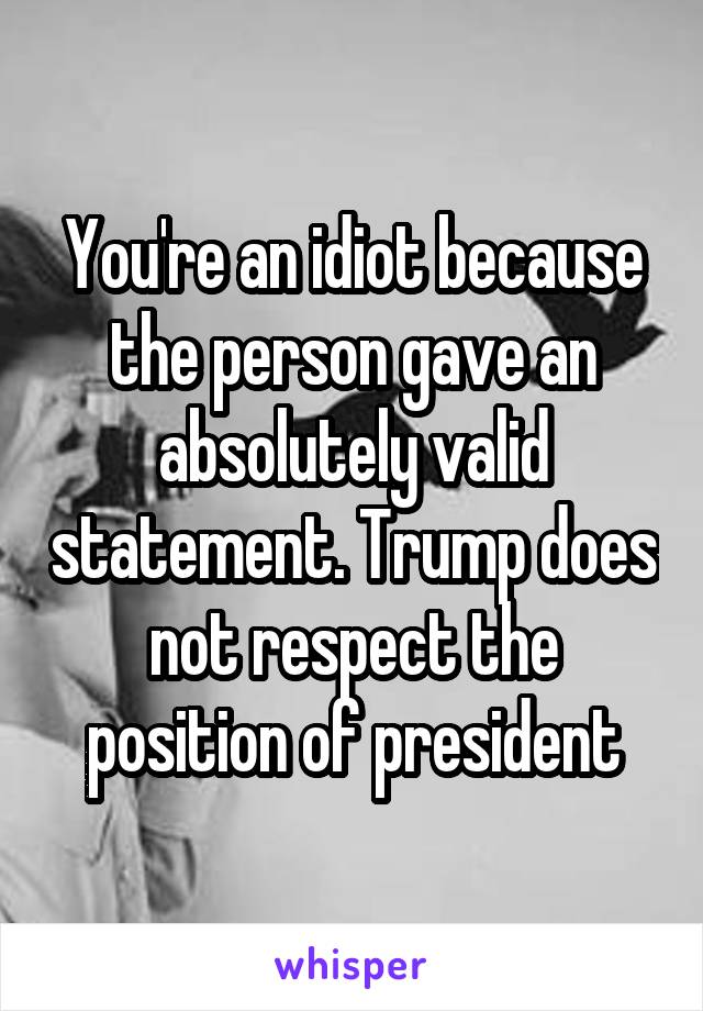 You're an idiot because the person gave an absolutely valid statement. Trump does not respect the position of president