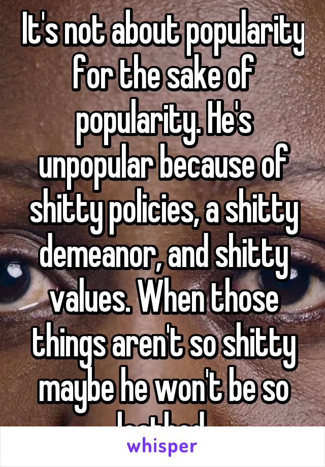 It's not about popularity for the sake of popularity. He's unpopular because of shitty policies, a shitty demeanor, and shitty values. When those things aren't so shitty maybe he won't be so loathed.