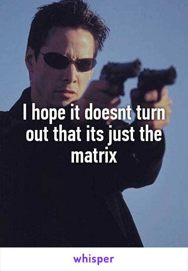 I hope it doesnt turn out that its just the matrix