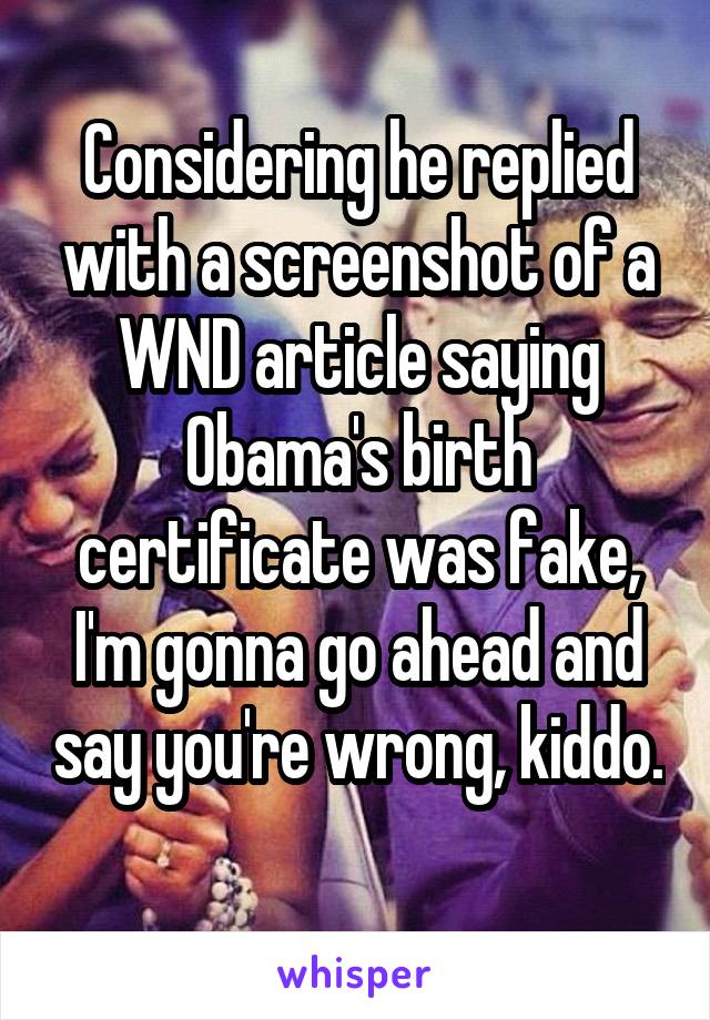 Considering he replied with a screenshot of a WND article saying Obama's birth certificate was fake, I'm gonna go ahead and say you're wrong, kiddo. 