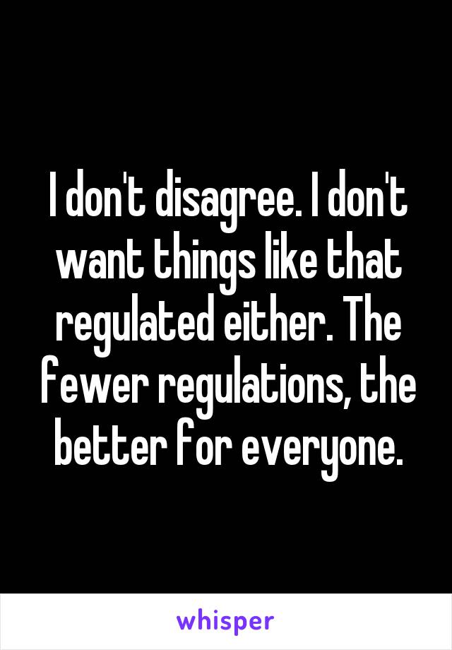 I don't disagree. I don't want things like that regulated either. The fewer regulations, the better for everyone.