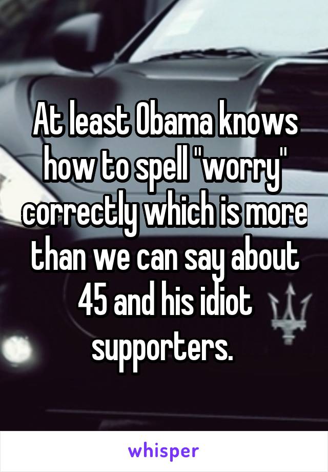 At least Obama knows how to spell "worry" correctly which is more than we can say about 45 and his idiot supporters. 