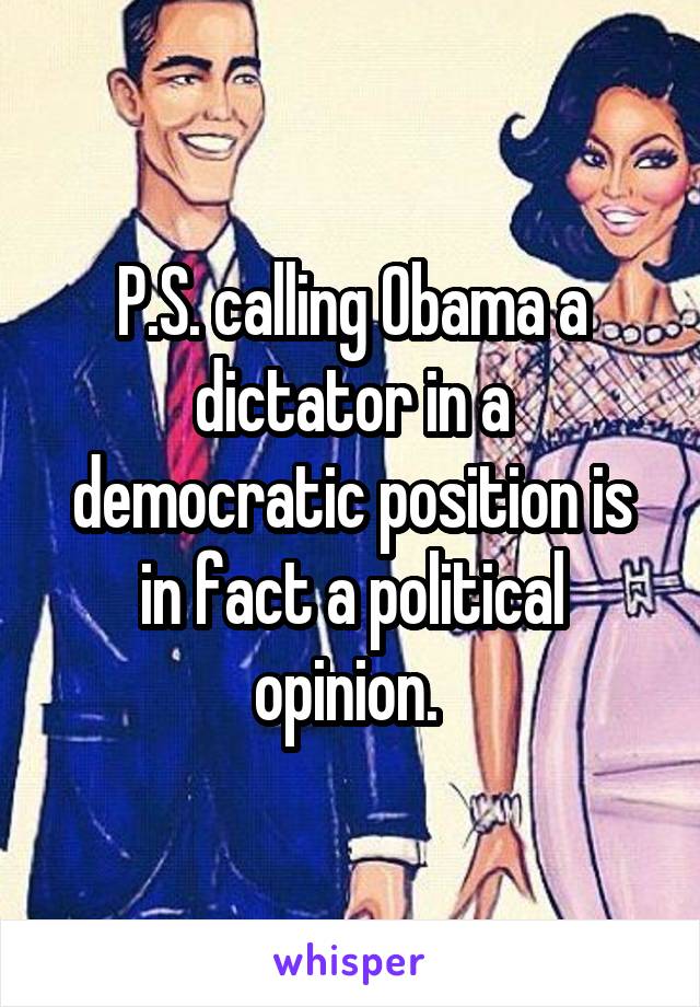 P.S. calling Obama a dictator in a democratic position is in fact a political opinion. 