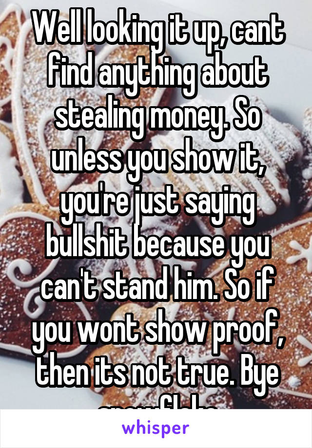 Well looking it up, cant find anything about stealing money. So unless you show it, you're just saying bullshit because you can't stand him. So if you wont show proof, then its not true. Bye snowflake