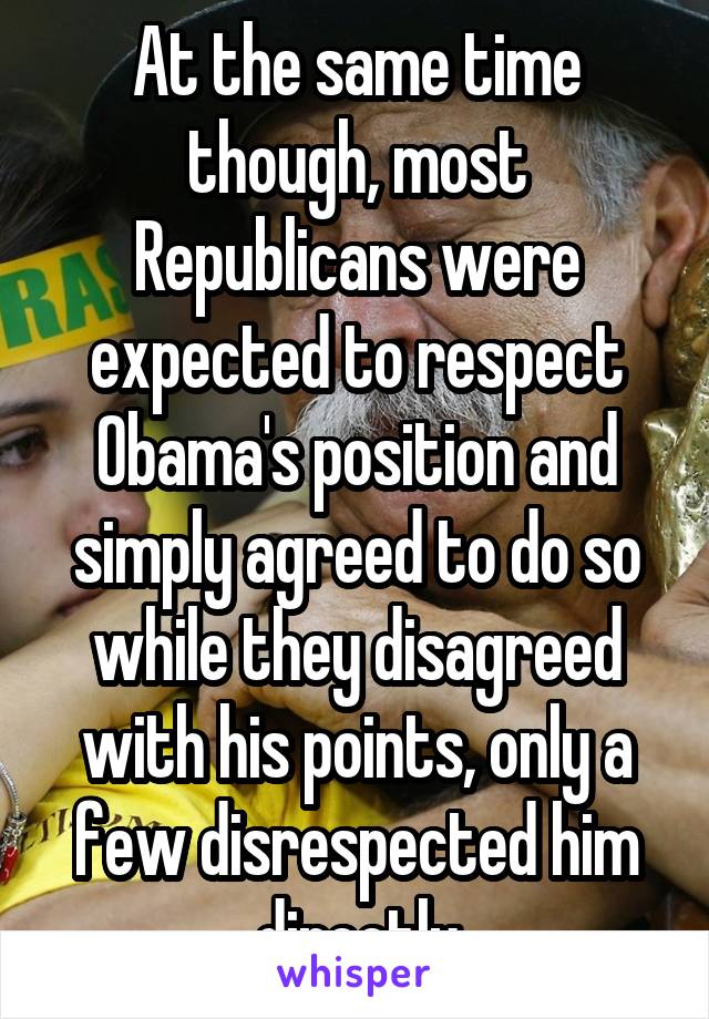 At the same time though, most Republicans were expected to respect Obama's position and simply agreed to do so while they disagreed with his points, only a few disrespected him directly