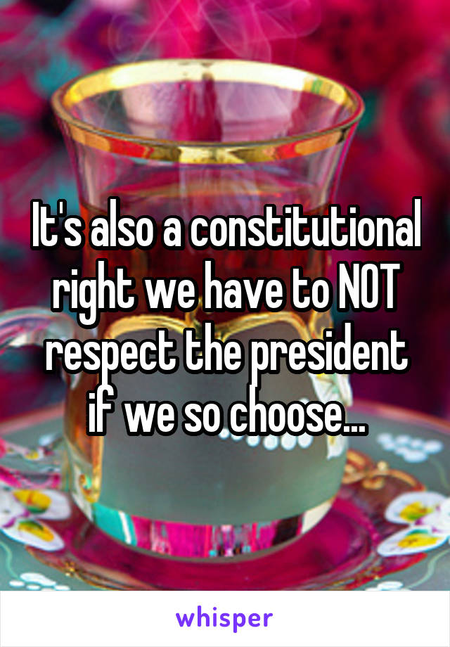 It's also a constitutional right we have to NOT respect the president if we so choose...