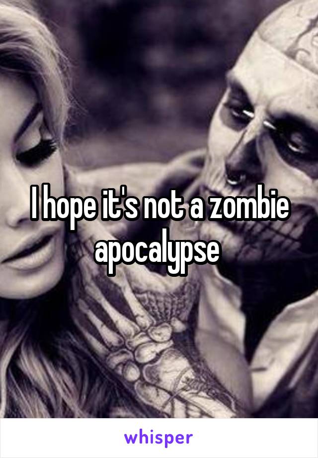 I hope it's not a zombie apocalypse 