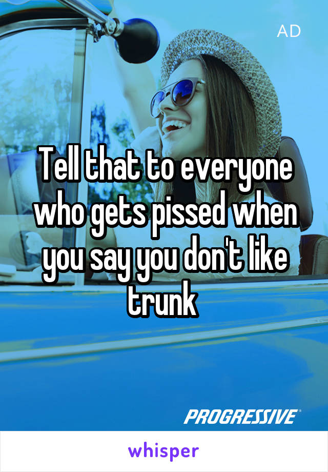 Tell that to everyone who gets pissed when you say you don't like trunk 