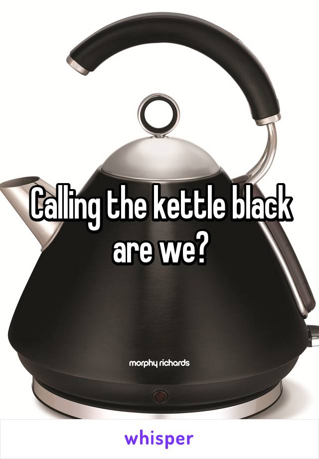 Calling the kettle black are we?