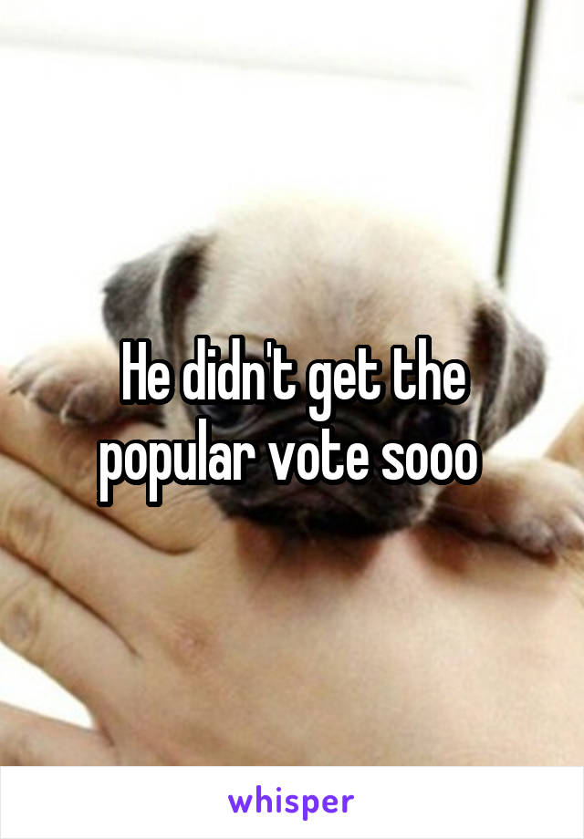 He didn't get the popular vote sooo 