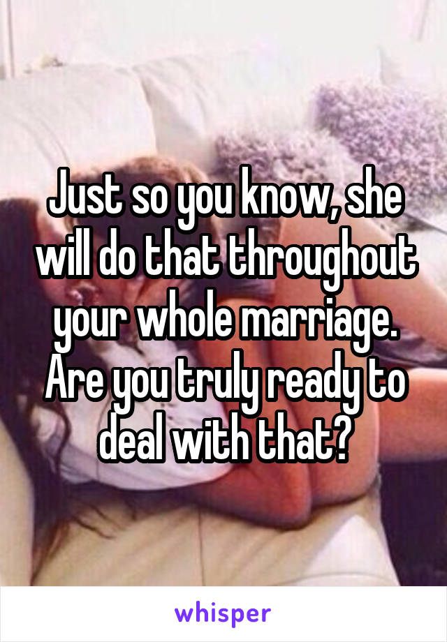 Just so you know, she will do that throughout your whole marriage. Are you truly ready to deal with that?