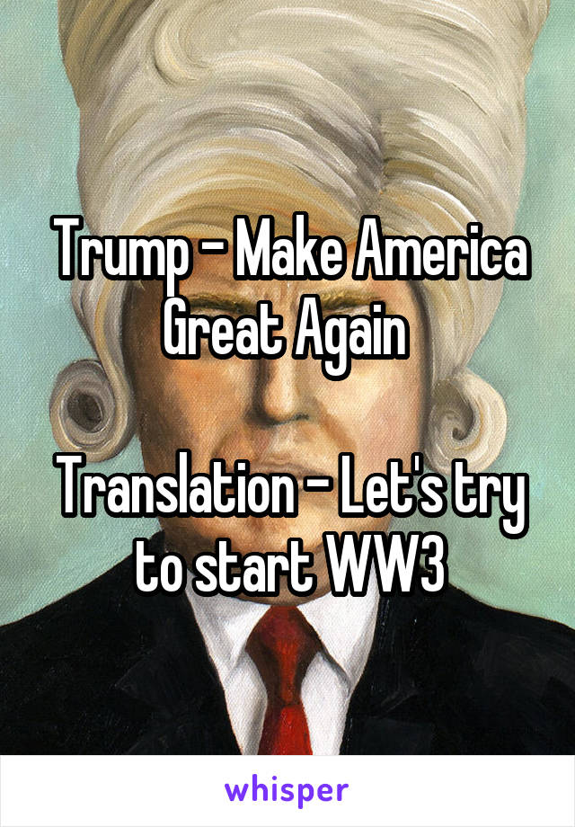 Trump - Make America Great Again 

Translation - Let's try to start WW3