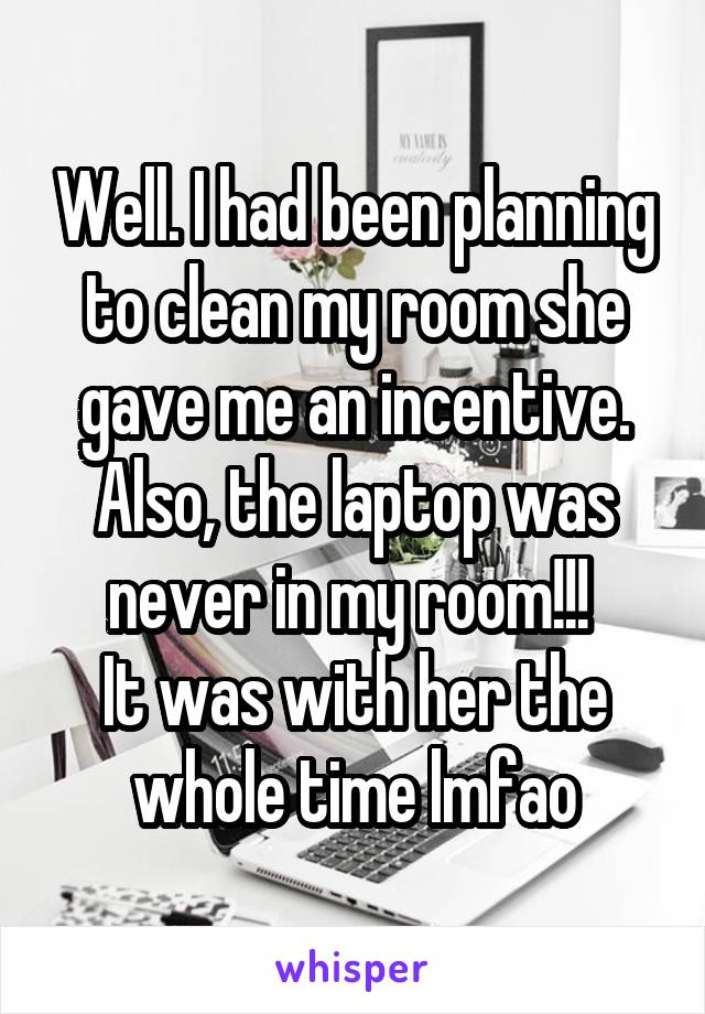 Well. I had been planning to clean my room she gave me an incentive. Also, the laptop was never in my room!!! 
It was with her the whole time lmfao