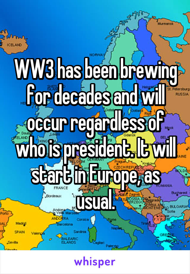 WW3 has been brewing for decades and will occur regardless of who is president. It will start in Europe, as usual.