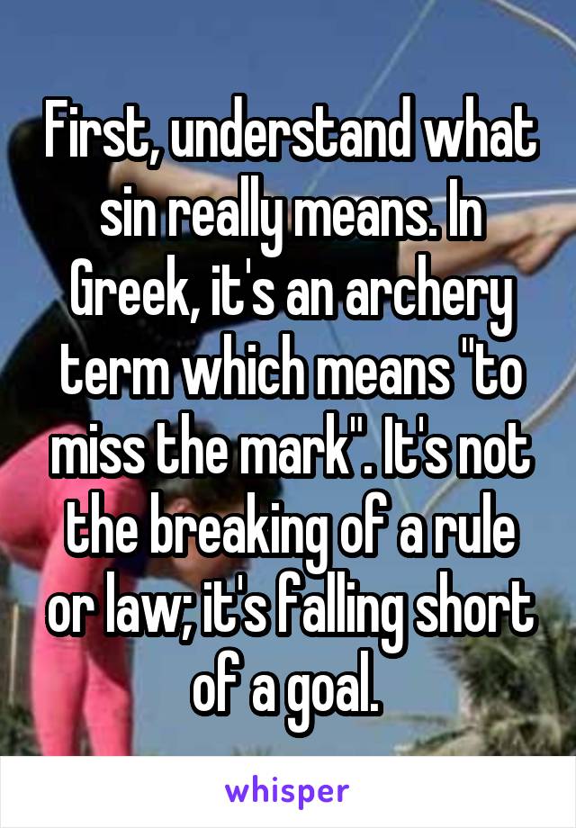 First, understand what sin really means. In Greek, it's an archery term which means "to miss the mark". It's not the breaking of a rule or law; it's falling short of a goal. 