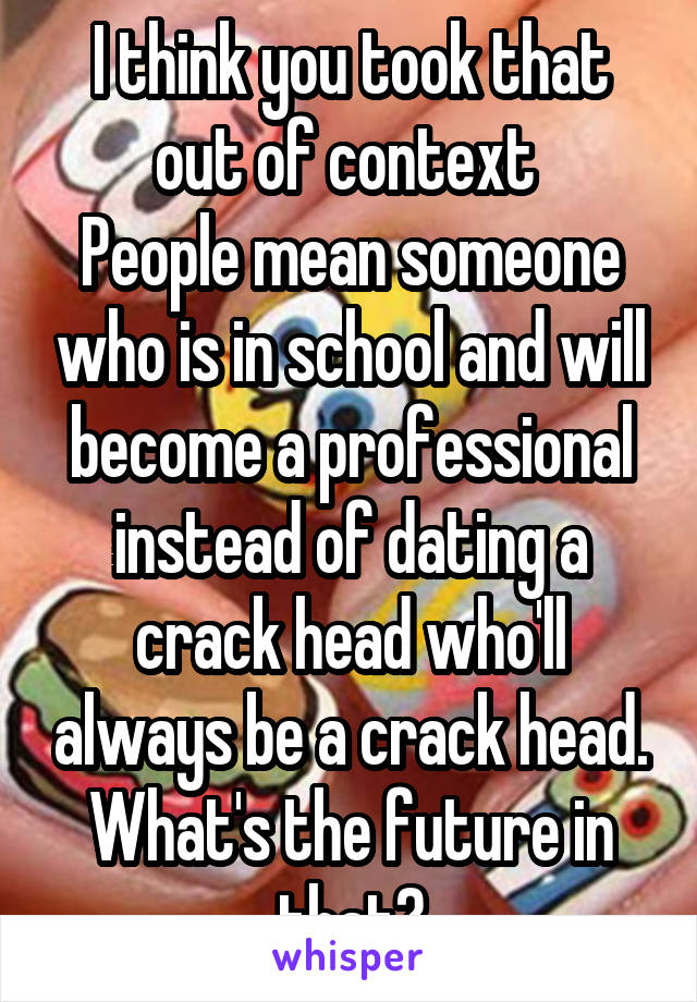 I think you took that out of context 
People mean someone who is in school and will become a professional instead of dating a crack head who'll always be a crack head. What's the future in that?
