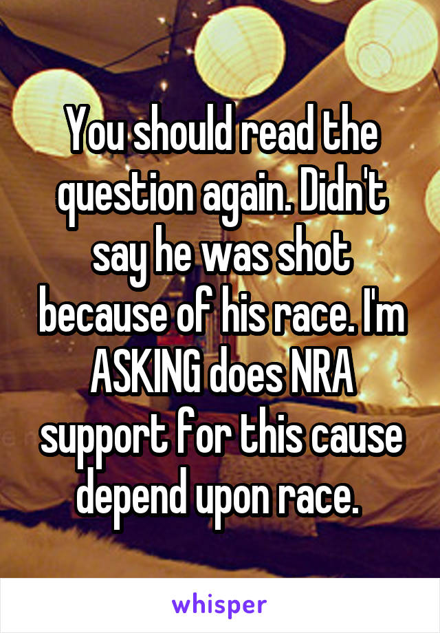 You should read the question again. Didn't say he was shot because of his race. I'm ASKING does NRA support for this cause depend upon race. 