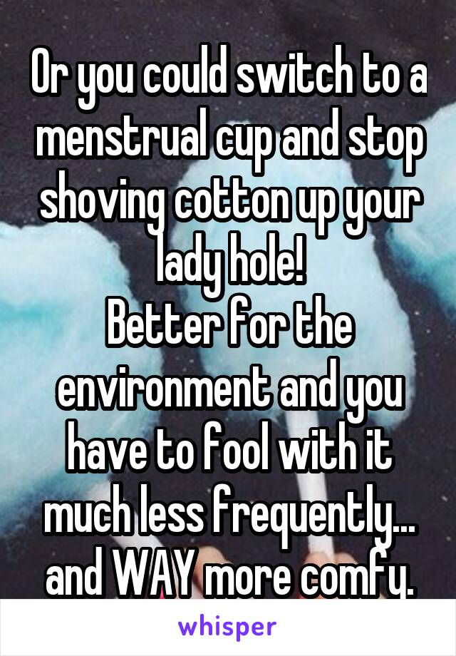 Or you could switch to a menstrual cup and stop shoving cotton up your lady hole!
Better for the environment and you have to fool with it much less frequently... and WAY more comfy.