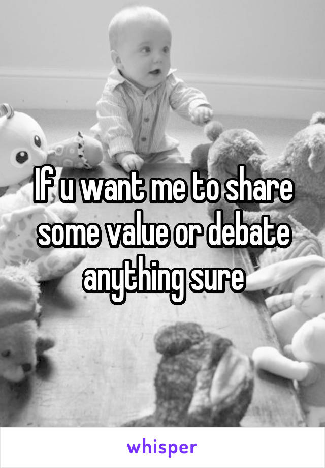 If u want me to share some value or debate anything sure