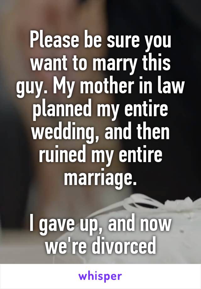 Please be sure you want to marry this guy. My mother in law planned my entire wedding, and then ruined my entire marriage.

I gave up, and now we're divorced