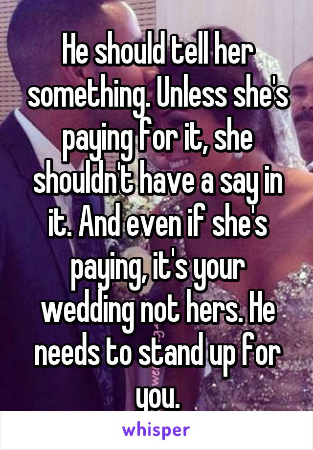 He should tell her something. Unless she's paying for it, she shouldn't have a say in it. And even if she's paying, it's your wedding not hers. He needs to stand up for you.