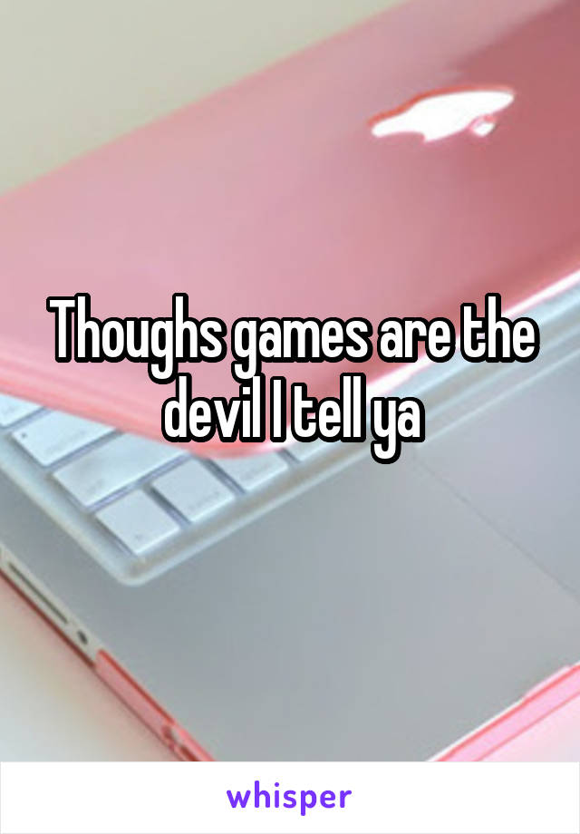 Thoughs games are the devil I tell ya
