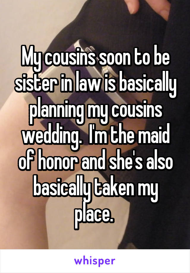 My cousins soon to be sister in law is basically planning my cousins wedding.  I'm the maid of honor and she's also basically taken my place. 