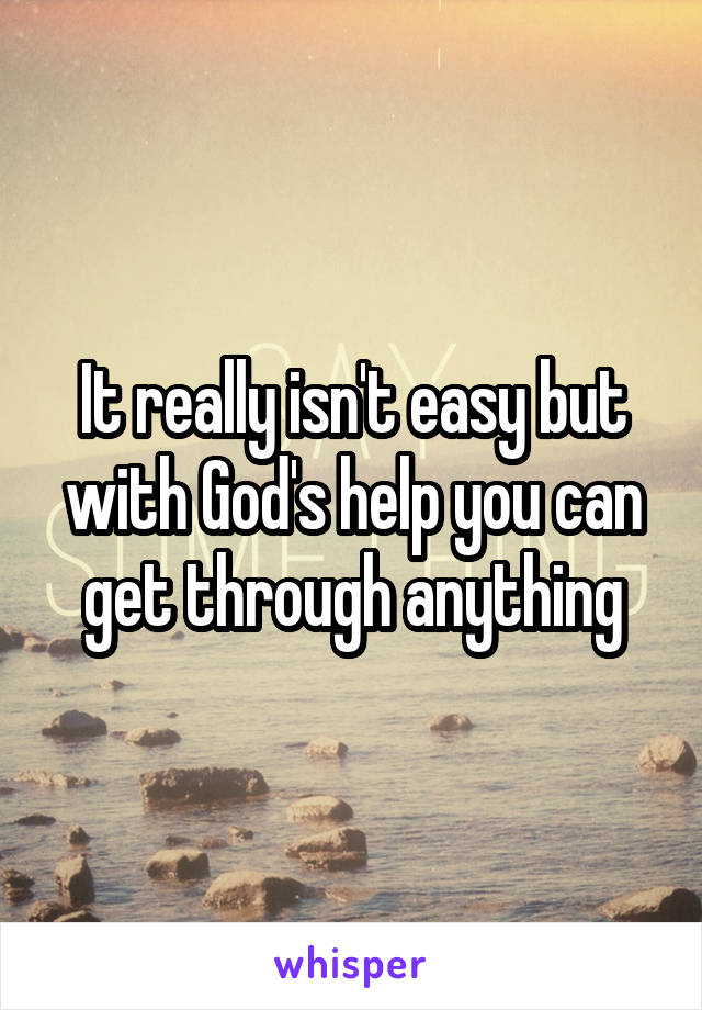 It really isn't easy but with God's help you can get through anything