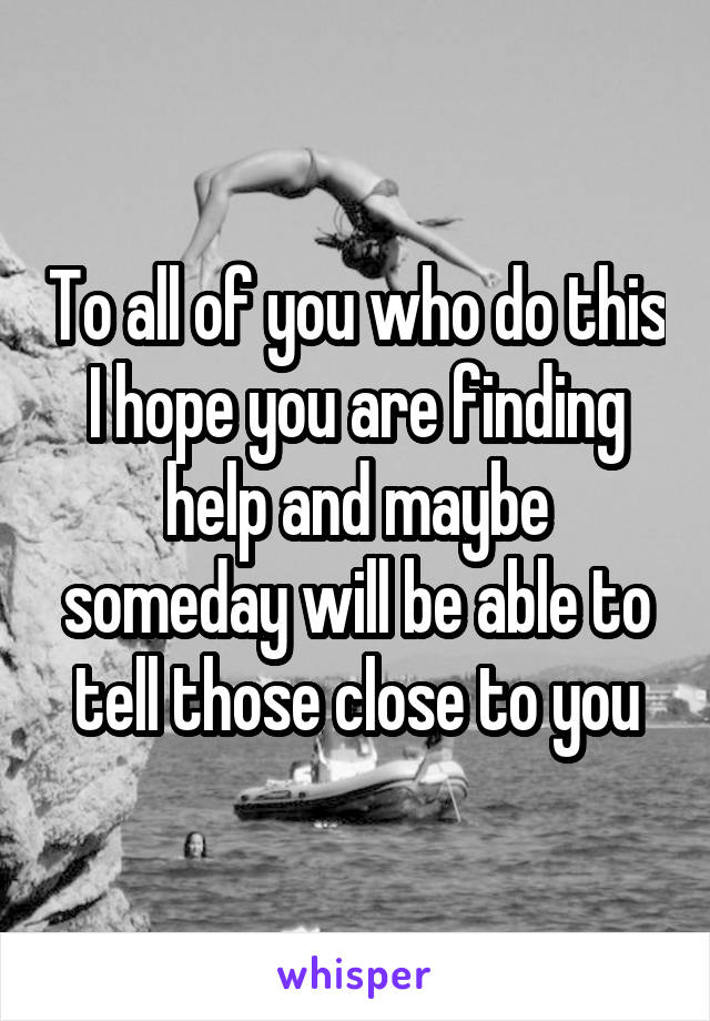 To all of you who do this I hope you are finding help and maybe someday will be able to tell those close to you