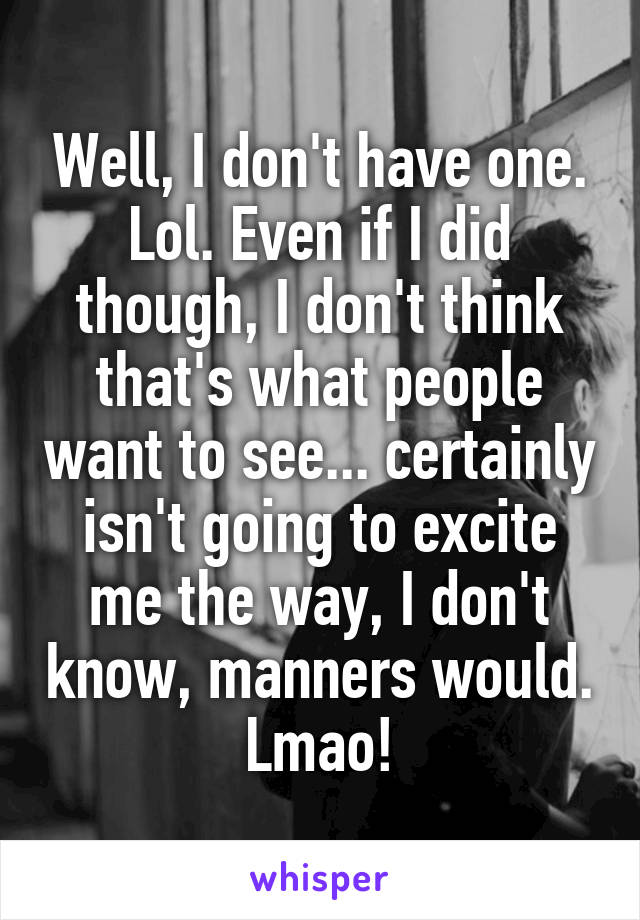 Well, I don't have one. Lol. Even if I did though, I don't think that's what people want to see... certainly isn't going to excite me the way, I don't know, manners would. Lmao!