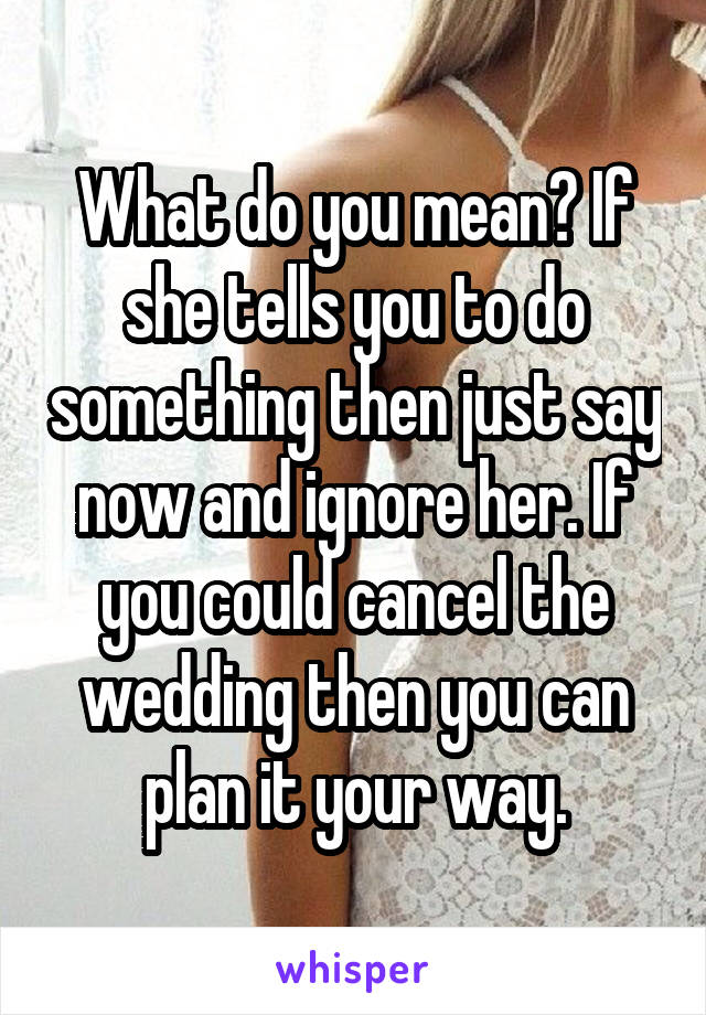 What do you mean? If she tells you to do something then just say now and ignore her. If you could cancel the wedding then you can plan it your way.