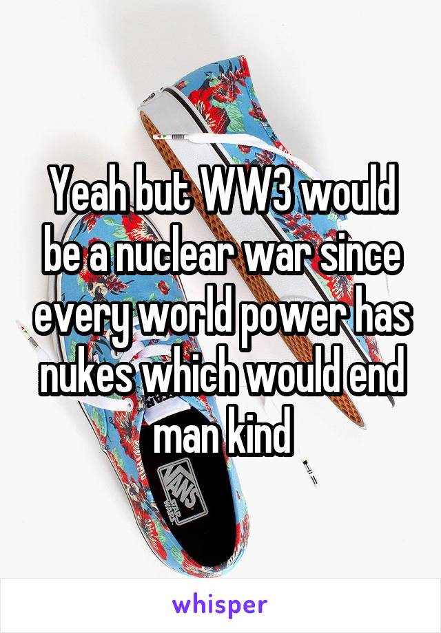 Yeah but WW3 would be a nuclear war since every world power has nukes which would end man kind