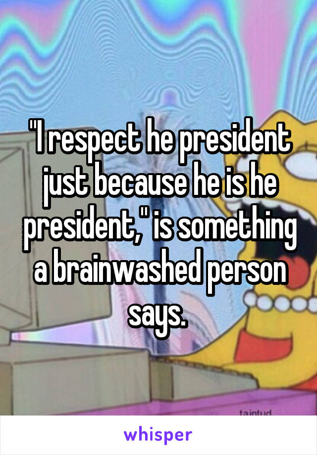 "I respect he president just because he is he president," is something a brainwashed person says. 