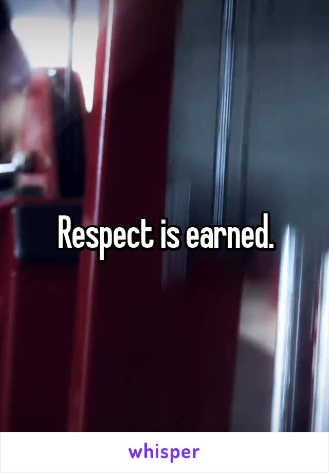 Respect is earned.