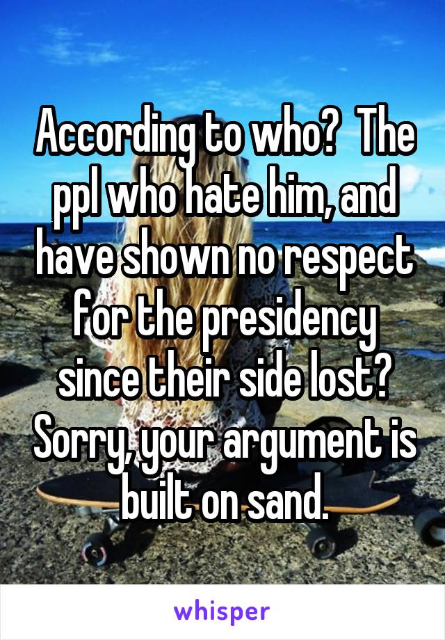 According to who?  The ppl who hate him, and have shown no respect for the presidency since their side lost? Sorry, your argument is built on sand.