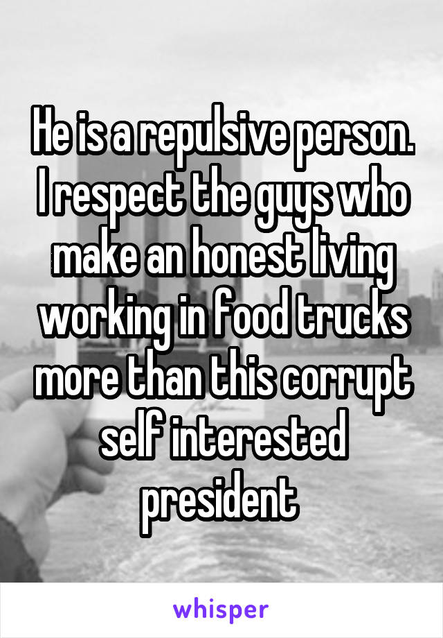 He is a repulsive person. I respect the guys who make an honest living working in food trucks more than this corrupt self interested president 