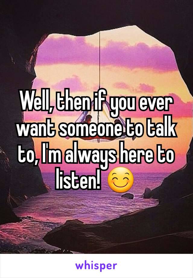 Well, then if you ever want someone to talk to, I'm always here to listen! 😊