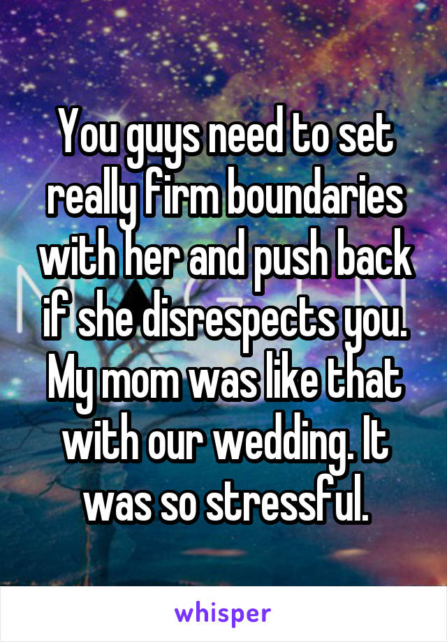 You guys need to set really firm boundaries with her and push back if she disrespects you. My mom was like that with our wedding. It was so stressful.