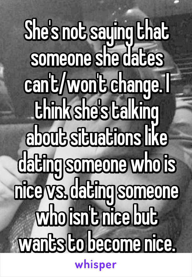 She's not saying that someone she dates can't/won't change. I think she's talking about situations like dating someone who is nice vs. dating someone who isn't nice but wants to become nice.