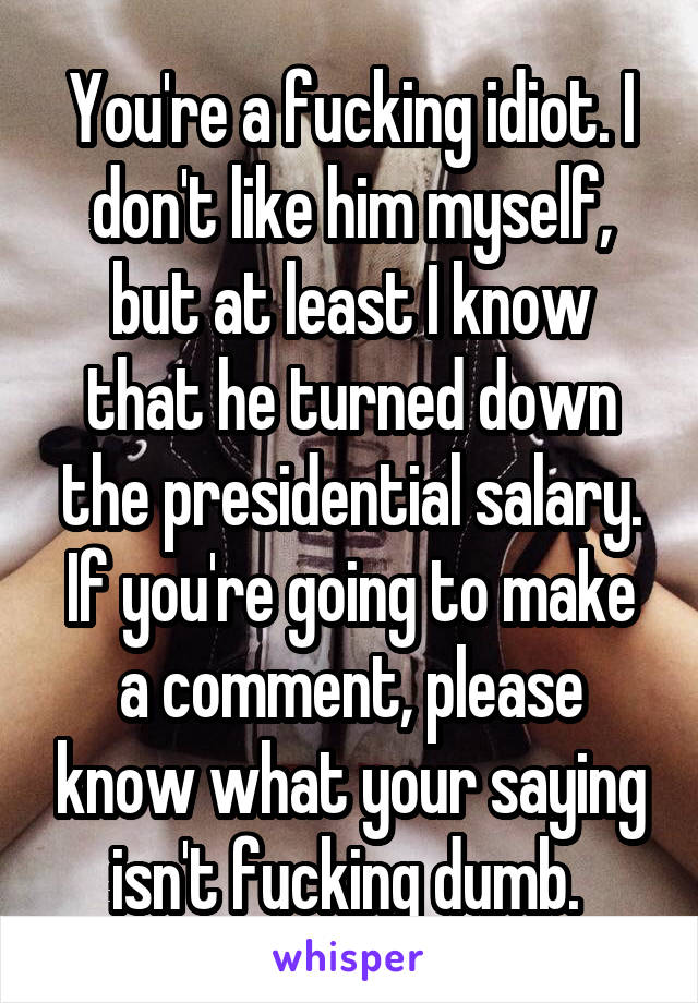  You're a fucking idiot. I don't like him myself, but at least I know that he turned down the presidential salary. If you're going to make a comment, please know what your saying isn't fucking dumb. 